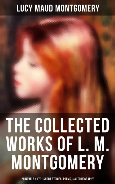 Collected Works of L. M. Montgomery: 20 Novels & 170+ Short Stories, Poems, & Autobiography