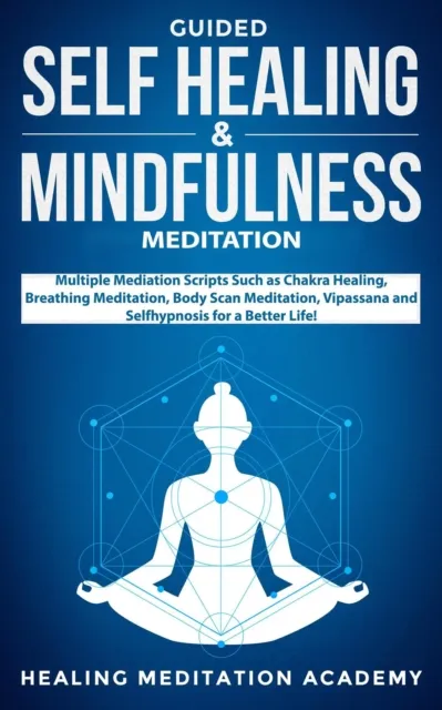 Guided Self-Healing and Mindfulness Meditation: Multiple Meditation Scripts such as Chakra Healing, Breathing Meditation, Body Scan Meditation, Vipassana, and Self-Hypnosis for a Better Life!