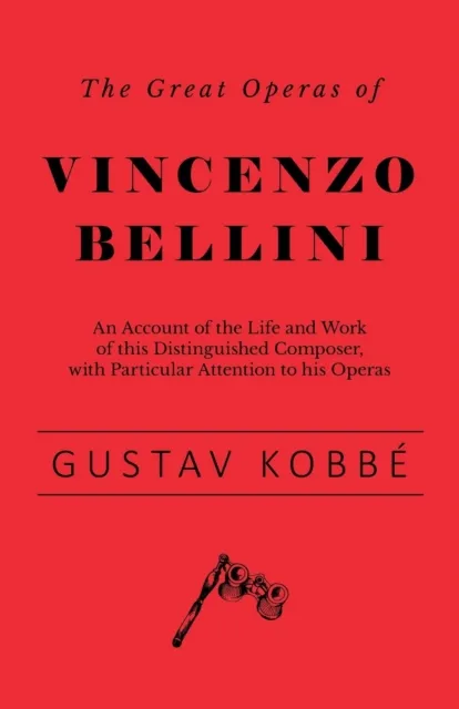 Great Operas of Vincenzo Bellini - An Account of the Life and Work of this Distinguished Composer, with Particular Attention to his Operas