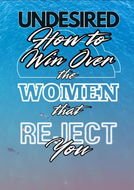 Undesired: How to Win Over the Women that Reject You