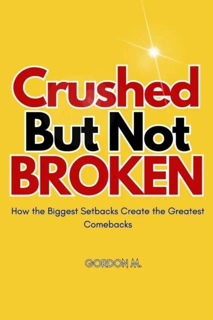 Crushed but not Broken : How the Biggest Setbacks Create the Greatest Comebacks