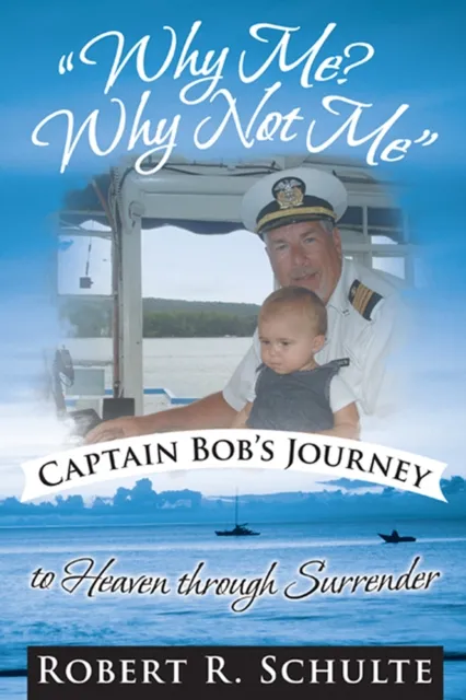 "Why Me?  Why Not Me"  Captain Bob's Journey to Heaven Through Surrender.