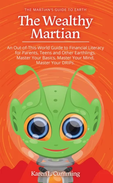 Wealthy Martian: An Out-Of-This-World Guide to Financial Literacy for Parents, Teens and Other Earthlings. Master Your Basics, Master Your Mind, Master Your Drips.