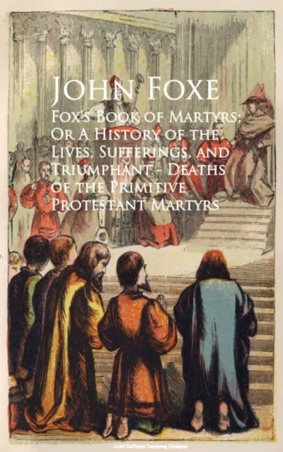 Fox's Book of Martyrs; Or A History of the Lives, Sufferings, and Triumphant - Deaths of the Primitive Protestant Martyrs