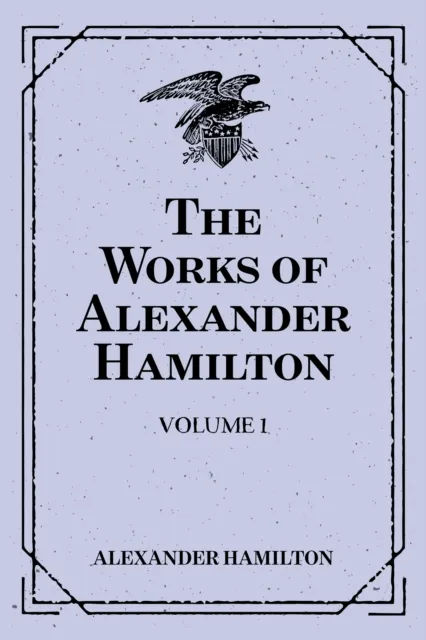 Works of Alexander Hamilton: Volume 1