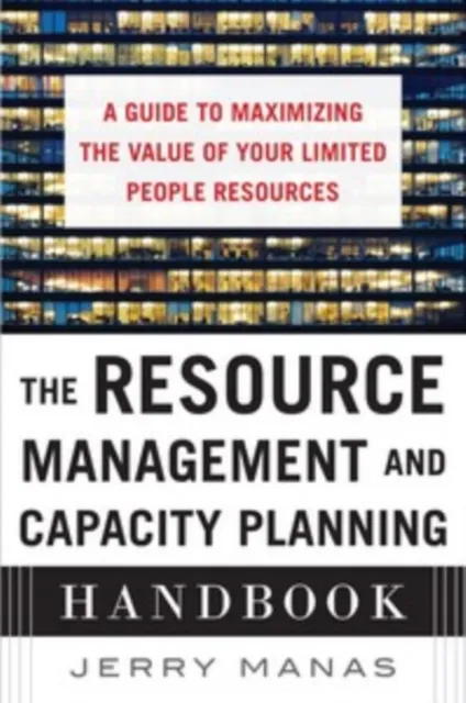Resource Management and Capacity Planning Handbook: A Guide to Maximizing the Value of Your Limited People Resources
