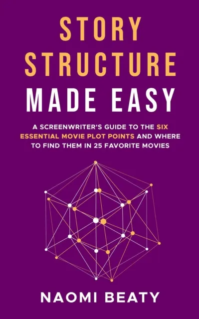 Story Structure Made Easy: A Screenwriter's Guide to the Six Essential Movie Plot Points and Where to Find Them in 25 Favorite Movies