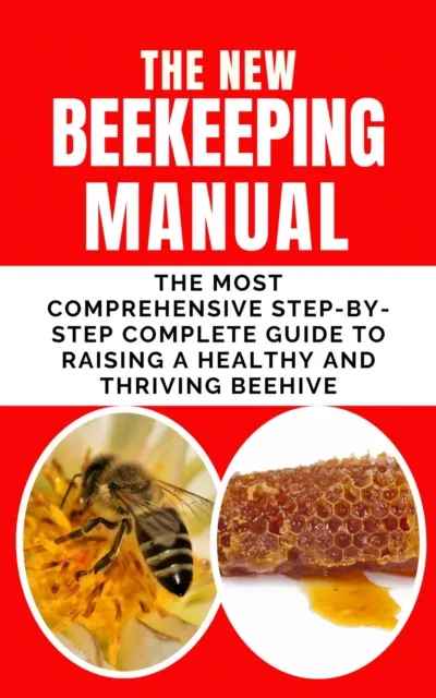 New BeeKeeping Manual: The Most Comprehensive Step-By-Step Complete Guide To Raising A Healthy and Thriving Beehive