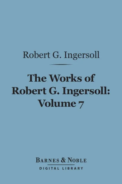 Works of Robert G. Ingersoll, Volume 7 (Barnes & Noble Digital Library)