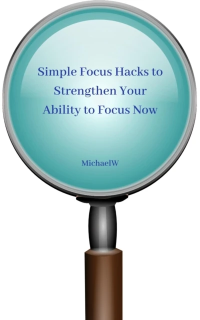 Simple Focus Hacks to Strengthen Your Ability to Focus Now