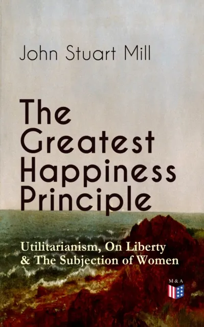 Greatest Happiness Principle - Utilitarianism, On Liberty & The Subjection of Women