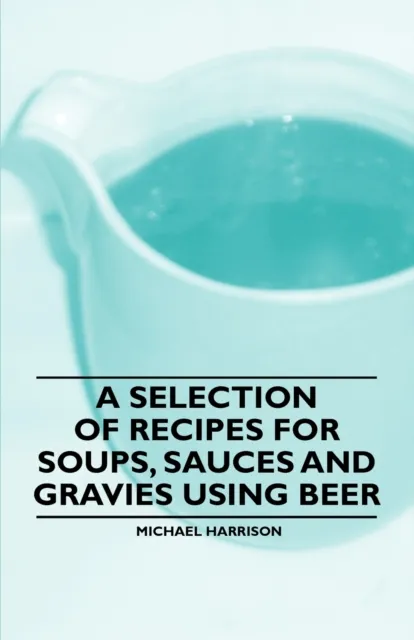 Selection of Recipes for Soups, Sauces and Gravies Using Beer