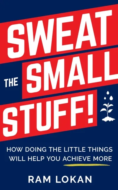 Sweat the Small Stuff! : How Doing the Little Things Will Help You Achieve More