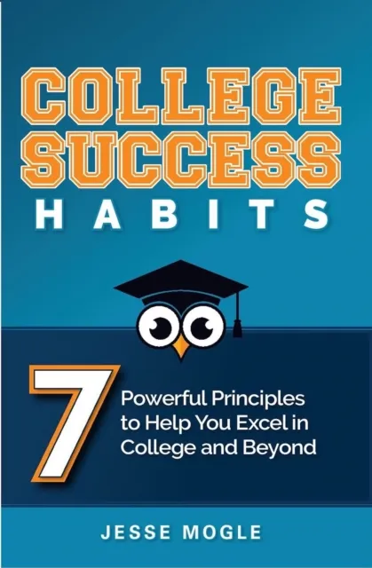 College Success Habits : 7 Powerful Principles to Help You Excel in College and Beyond