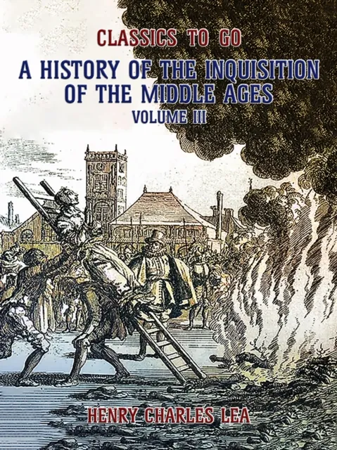 History of the Inquisition of the Middle Ages Volume III