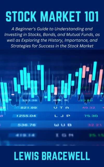 Stock Market 101: A Beginner's Guide to Understanding and Investing in Stocks, Bonds, and Mutual Funds, as well as Exploring the History, Importance, and Strategies for Success in the Stock Market