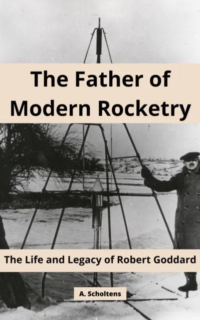Father of Modern Rocketry: The Life and Legacy of Robert Goddard