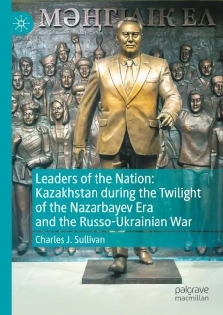 Leaders of the Nation: Kazakhstan during the Twilight of the Nazarbayev Era and the Russo-Ukrainian War