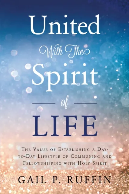 United With The Spirit of Life: The Value of Establishing a  Day-to-Day Lifestyle of Communing & Fellowshipping with Hol