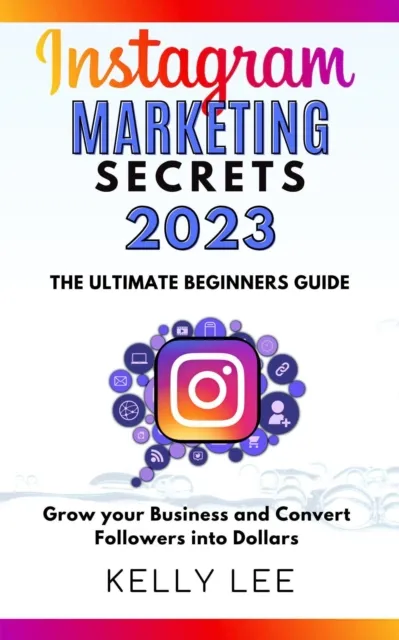 Instagram Marketing Secrets 2023  The Ultimate Beginners Guide  Grow your Business and Convert Followers into Dollars
