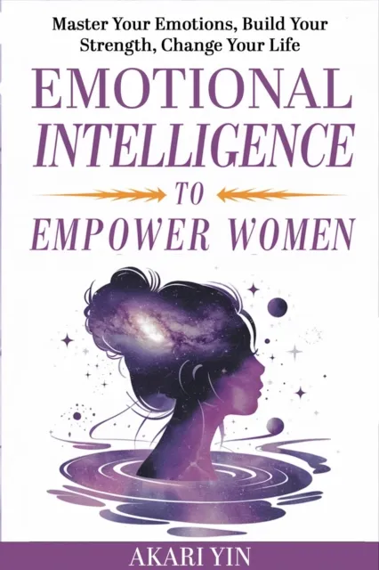 Emotional Intelligence To Empower Women: Master Your Emotions, Build Your Strength, Change Your Life