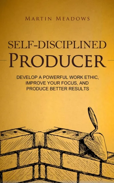 Self-Disciplined Producer: Develop a Powerful Work Ethic, Improve Your Focus, and Produce Better Results