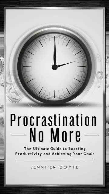 Procrastination No More: The Ultimate Guide To Boosting Productivity And Achieving Your Goals