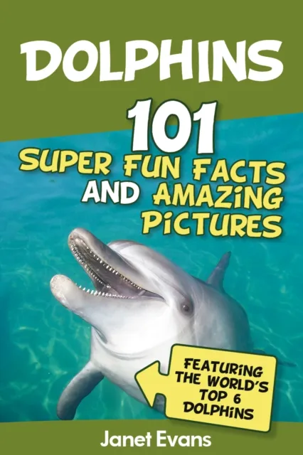Dolphins: 101 Fun Facts & Amazing Pictures (Featuring The World's 6 Top Dolphins)