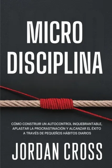 Microdisciplina: Como construir un autocontrol inquebrantable, aplastar la procrastinacion y alcanzar el exito a traves de pequenos habitos diarios