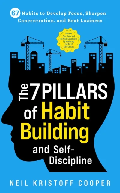 7 Pillars of Habit Building and Self-Discipline: 67 Habits to Develop Focus, Sharpen Concentration, and Beat Laziness. Be More Successful by Mastering the Art of Self-Control