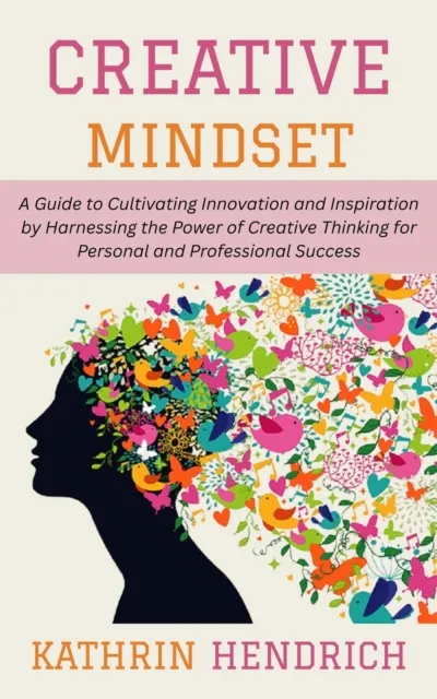 Creative Mindset: A Guide to Cultivating Innovation and Inspiration by Harnessing the Power of Creative Thinking for Personal and Professional Success