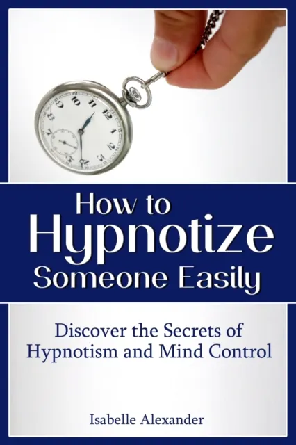 How to Hypnotize Someone Easily: Discover the Secrets of Hypnotism and Mind Control