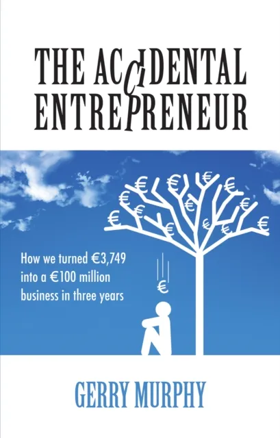 The Accidental Entrepreneur : How We Turned €3,749 into a €100 Million Business in Three Years