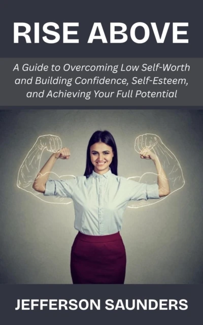 Rise Above: A Guide to Overcoming Low Self-Worth and Building Confidence, Self-Esteem, and Achieving Your Full Potential