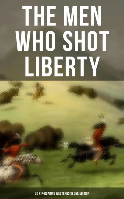 Men Who Shot Liberty: 60 Rip-Roaring Westerns in One Edition