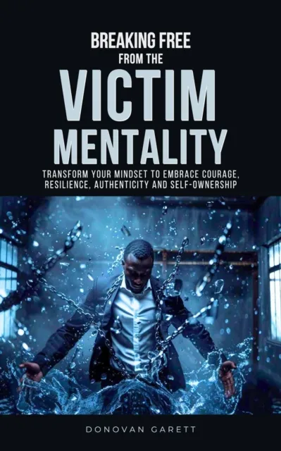 Breaking Free from the Victim Mentality: Transform Your Mindset to Embrace Courage, Authenticity, and Self-Ownership