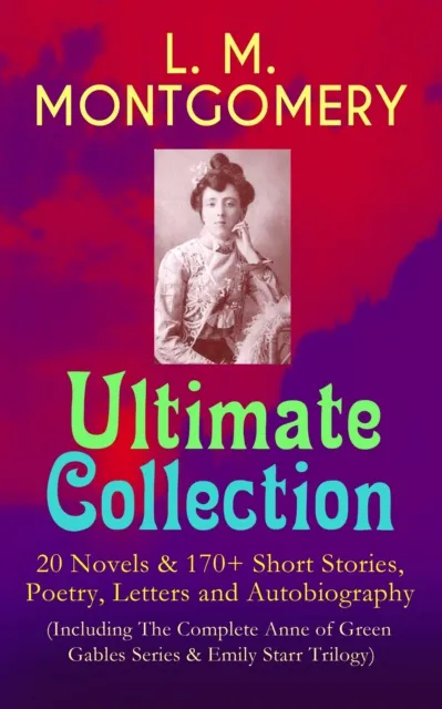 L. M. MONTGOMERY - Ultimate Collection: 20 Novels & 170+ Short Stories, Poetry, Letters and Autobiography (Including The Complete Anne of Green Gables Series & Emily Starr Trilogy)