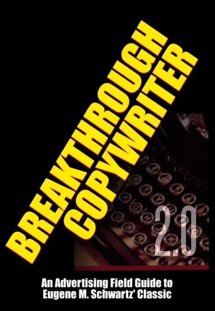 Breakthrough Copywriter 2.0: An Advertising Field Guide to  Eugene M. Schwartz' Classic