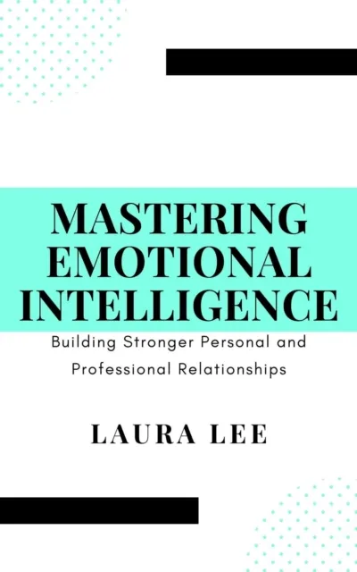 Mastering Emotional Intelligence:  Building Stronger Personal and Professional Relationships