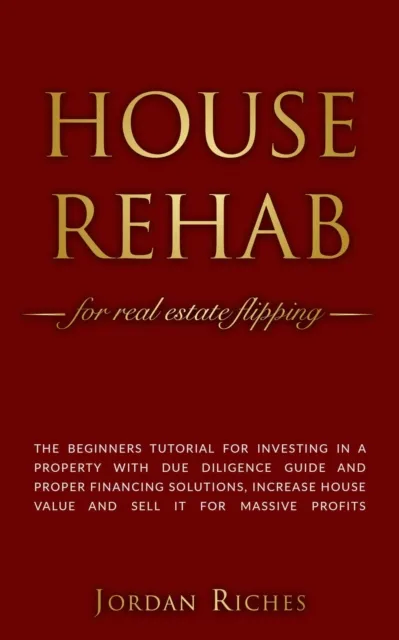 House Rehab for Real Estate Flipping: The Beginners Tutorial for Investing in a Property With Due Diligence Guide and Proper Financing Solutions, Increase House Value and Sell it for Massive Profits