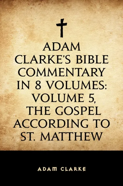 Adam Clarke's Bible Commentary in 8 Volumes: Volume 5, The Gospel According to St. Matthew