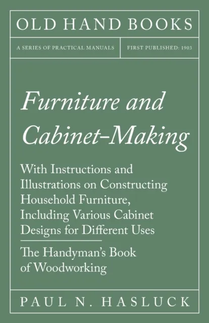 Furniture and Cabinet-Making - With Instructions and Illustrations on Constructing Household Furniture, Including Various Cabinet Designs for Different Uses - The Handyman&#x27;s Book of Woodworking