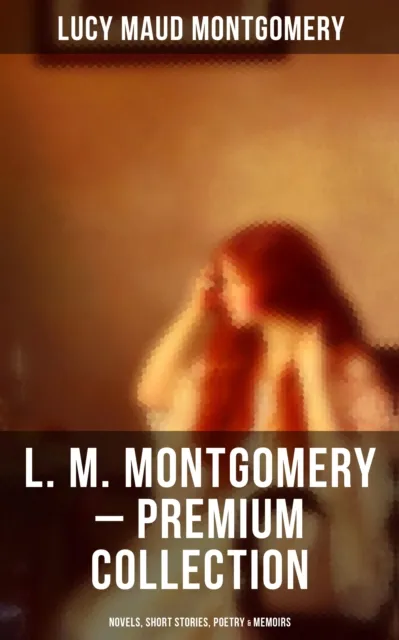 L. M. Montgomery - Premium Collection: Novels, Short Stories, Poetry & Memoirs
