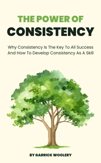 Power Of Consistency - Why Consistency Is The Key To All Success And How To Develop Consistency As A Skill
