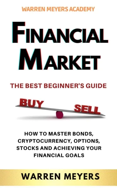 Financial Market  the Best Beginner's Guide  How to Master Bonds, Cryptocurrency, Options, Stocks and Achieving Your Financial Goals