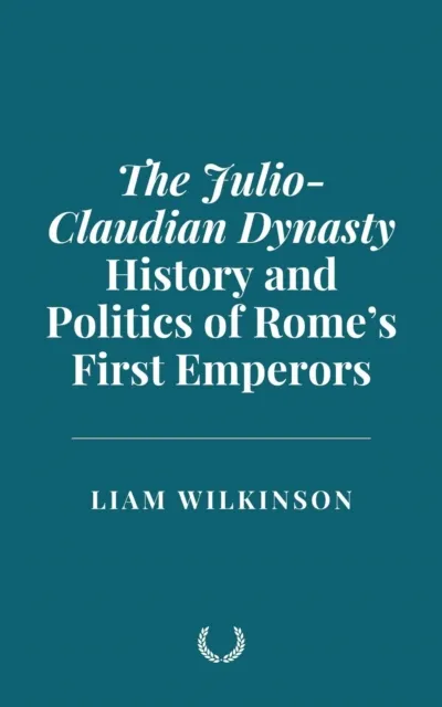 Julio-Claudian Dynasty: History and Politics of Rome's First Emperors