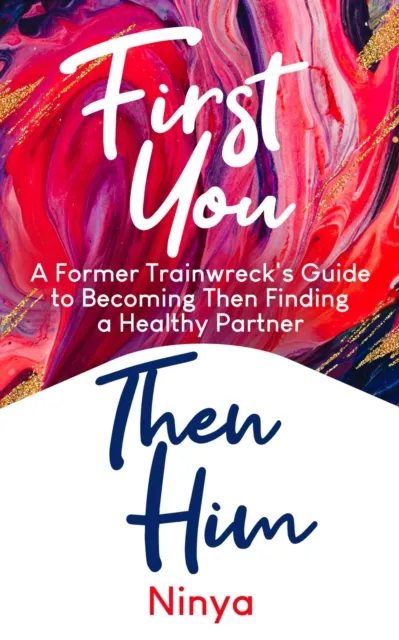 First You Then Him: A Former Trainwreck's Guide to Becoming Then Finding A Healthy Partner