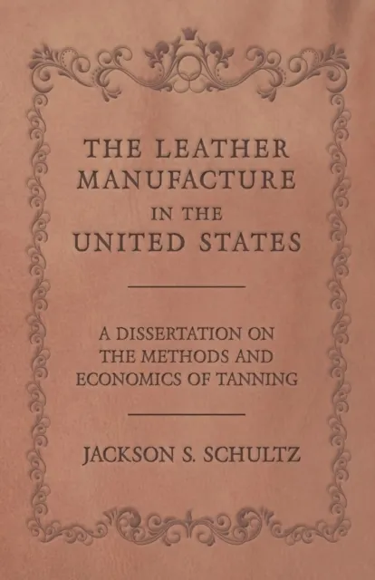 Leather Manufacture in the United States - A Dissertation on the Methods and Economics of Tanning