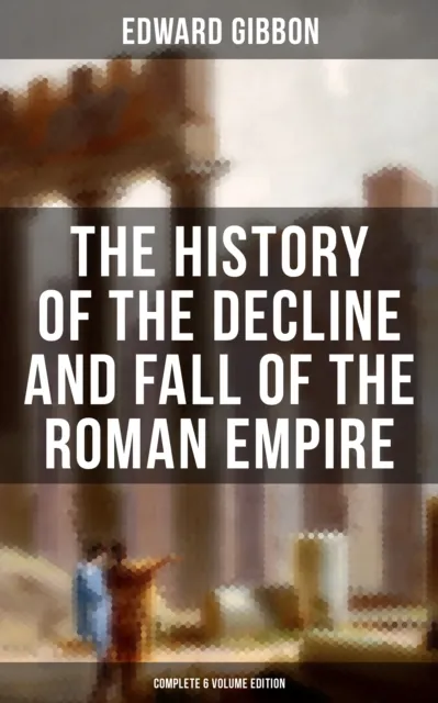 History of the Decline and Fall of the Roman Empire (Complete 6 Volume Edition)