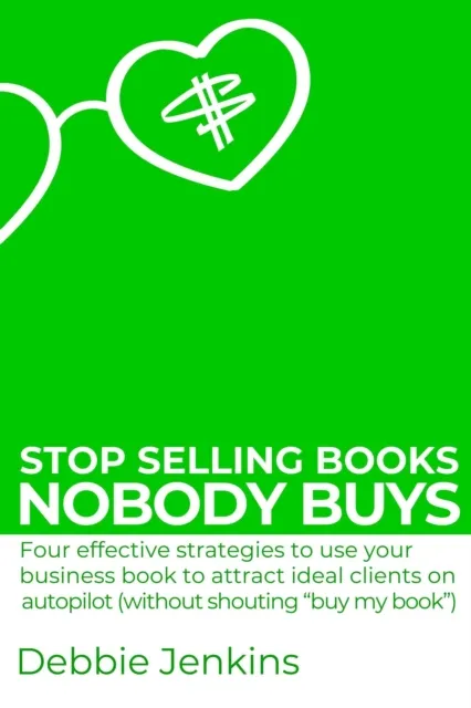 Stop Selling Books Nobody Buys: Four Effective Strategies To Use Your Business Book To Attract Ideal Clients On Autopilot Without Shouting "Buy My Book"